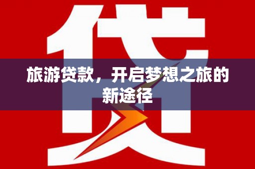龙川旅游贷款，开启梦想之旅的新途径