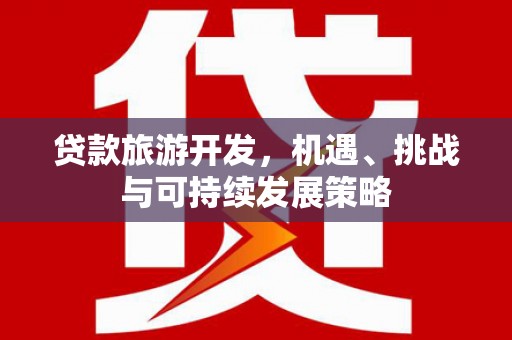 龙川贷款旅游开发，机遇、挑战与可持续发展策略