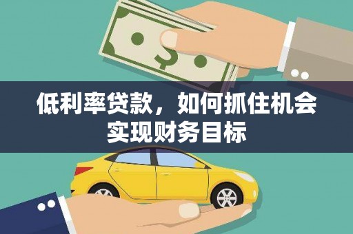 龙川低利率贷款，如何抓住机会实现财务目标