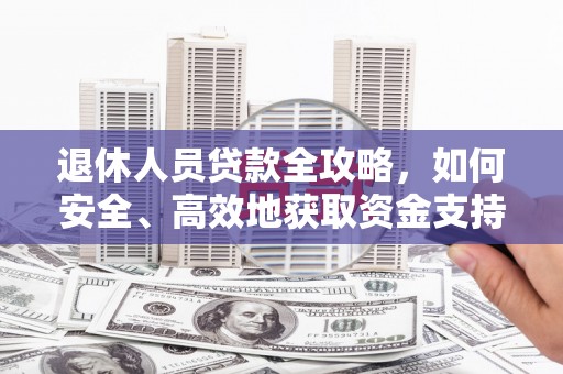 龙川退休人员贷款全攻略，如何安全、高效地获取资金支持