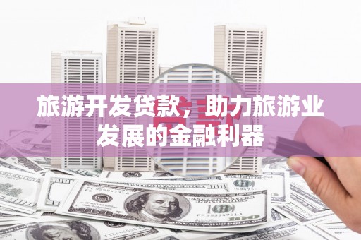 龙川旅游开发贷款，助力旅游业发展的金融利器