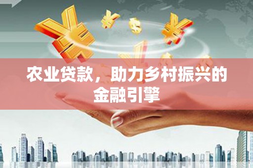 龙川农业贷款，助力乡村振兴的金融引擎