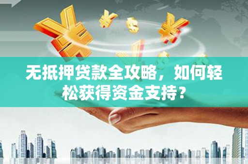 龙川无抵押贷款全攻略，如何轻松获得资金支持？