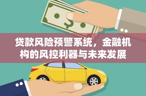 龙川贷款风险预警系统，金融机构的风控利器与未来发展