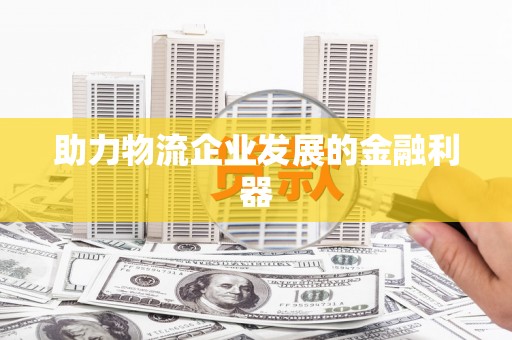 龙川助力物流企业发展的金融利器