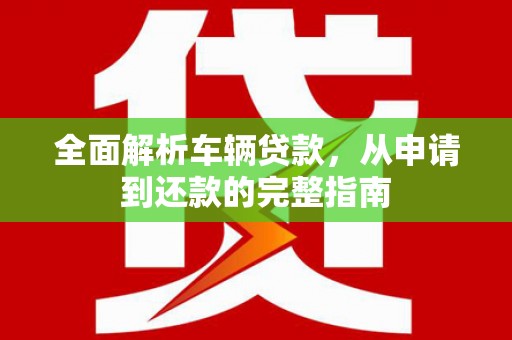 龙川全面解析车辆贷款，从申请到还款的完整指南