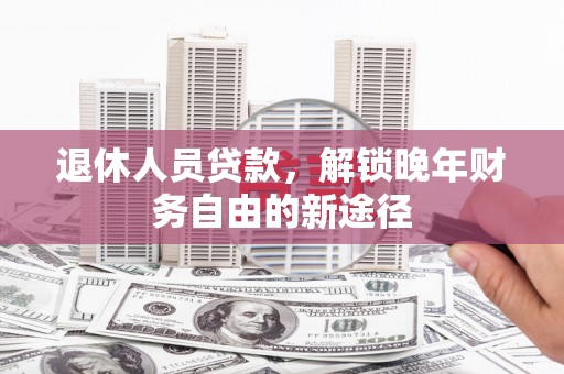 龙川退休人员贷款，解锁晚年财务自由的新途径