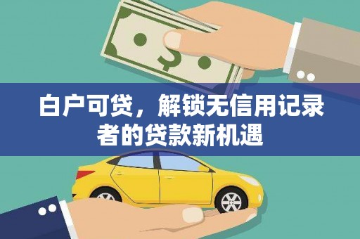 龙川白户可贷，解锁无信用记录者的贷款新机遇