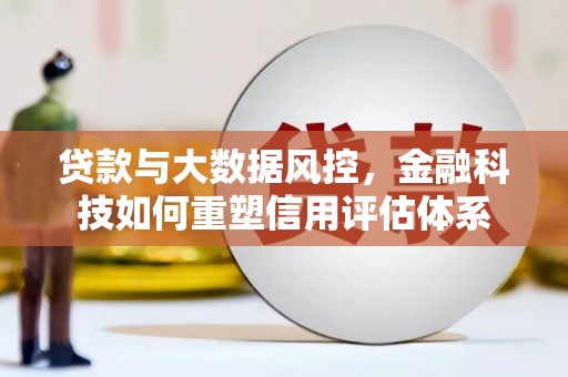 龙川贷款与大数据风控，金融科技如何重塑信用评估体系