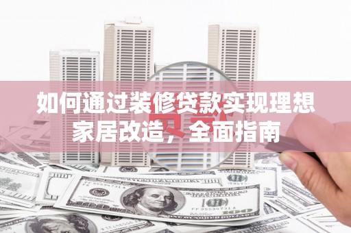 龙川如何通过装修贷款实现理想家居改造，全面指南