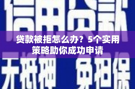 龙川贷款被拒怎么办？5个实用策略助你成功申请