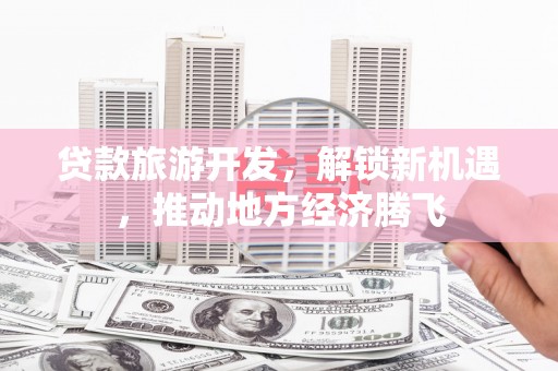 龙川贷款旅游开发，解锁新机遇，推动地方经济腾飞
