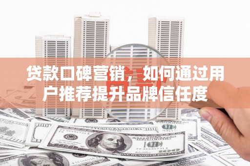 龙川贷款口碑营销，如何通过用户推荐提升品牌信任度
