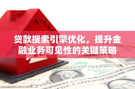 龙川贷款搜索引擎优化，提升金融业务可见性的关键策略