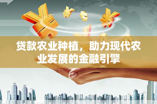 龙川贷款农业种植，助力现代农业发展的金融引擎