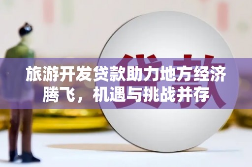 龙川旅游开发贷款助力地方经济腾飞，机遇与挑战并存