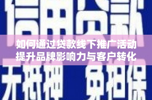龙川如何通过贷款线下推广活动提升品牌影响力与客户转化率