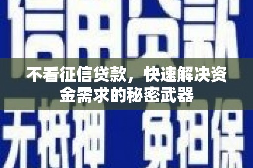 龙川不看征信贷款，快速解决资金需求的秘密武器