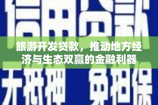 龙川旅游开发贷款，推动地方经济与生态双赢的金融利器