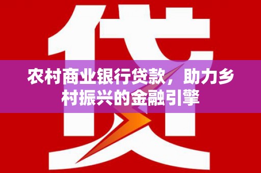 龙川农村商业银行贷款，助力乡村振兴的金融引擎