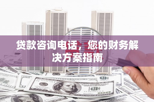 龙川贷款咨询电话，您的财务解决方案指南