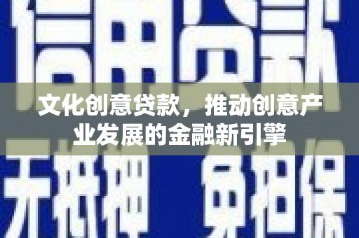 龙川文化创意贷款，推动创意产业发展的金融新引擎