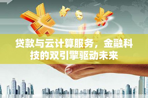 龙川贷款与云计算服务，金融科技的双引擎驱动未来