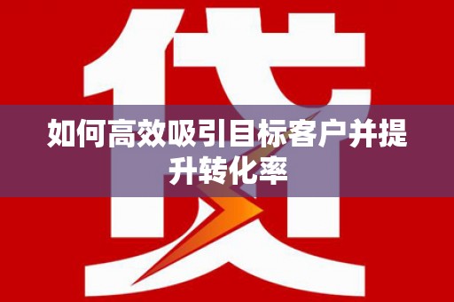 龙川如何高效吸引目标客户并提升转化率