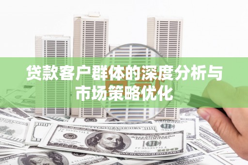 龙川贷款客户群体的深度分析与市场策略优化