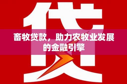 龙川畜牧贷款，助力农牧业发展的金融引擎