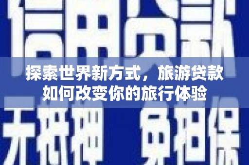龙川探索世界新方式，旅游贷款如何改变你的旅行体验