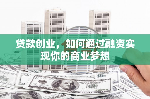 龙川贷款创业，如何通过融资实现你的商业梦想