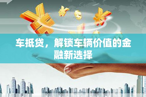 龙川车抵贷，解锁车辆价值的金融新选择