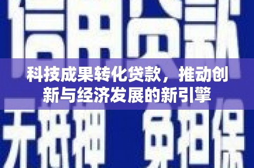 龙川科技成果转化贷款，推动创新与经济发展的新引擎