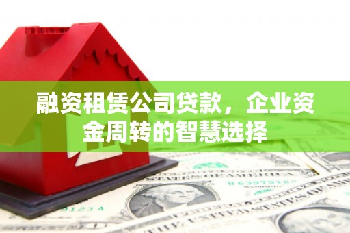 龙川融资租赁公司贷款，企业资金周转的智慧选择
