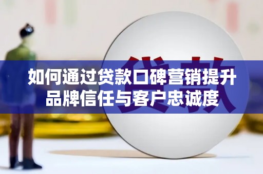 龙川如何通过贷款口碑营销提升品牌信任与客户忠诚度