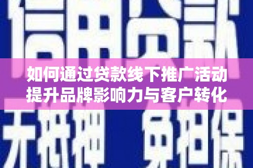 龙川如何通过贷款线下推广活动提升品牌影响力与客户转化率