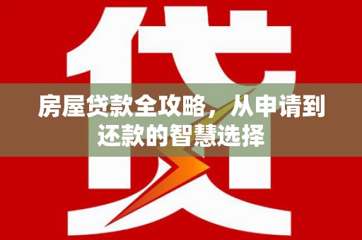 龙川房屋贷款全攻略，从申请到还款的智慧选择