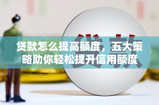 龙川贷款怎么提高额度，五大策略助你轻松提升信用额度
