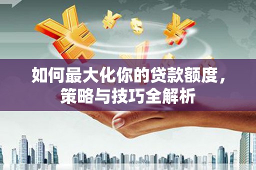 龙川如何最大化你的贷款额度，策略与技巧全解析