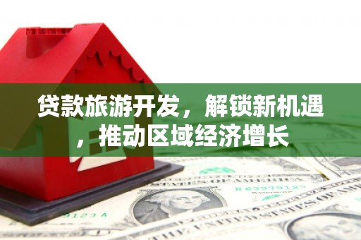 龙川贷款旅游开发，解锁新机遇，推动区域经济增长