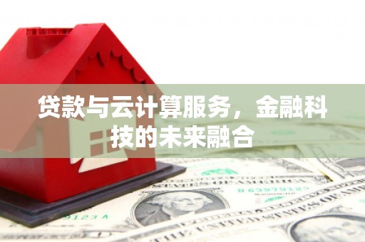 龙川贷款与云计算服务，金融科技的未来融合