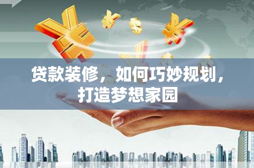 龙川贷款装修，如何巧妙规划，打造梦想家园