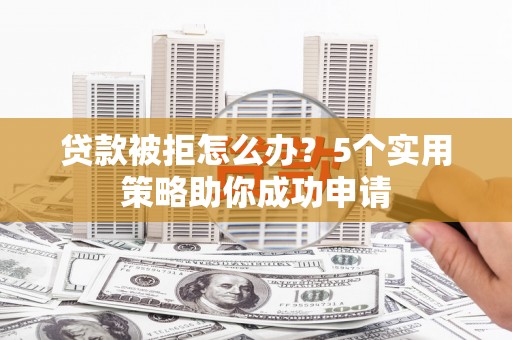龙川贷款被拒怎么办？5个实用策略助你成功申请