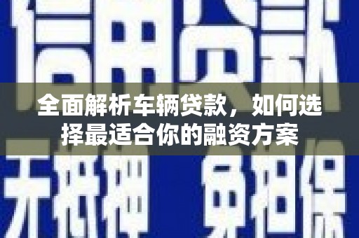 龙川全面解析车辆贷款，如何选择最适合你的融资方案