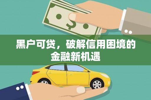 龙川黑户可贷，破解信用困境的金融新机遇