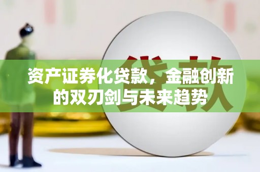 龙川资产证券化贷款，金融创新的双刃剑与未来趋势