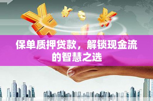 龙川保单质押贷款，解锁现金流的智慧之选