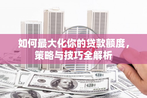 龙川如何最大化你的贷款额度，策略与技巧全解析