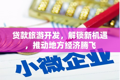 龙川贷款旅游开发，解锁新机遇，推动地方经济腾飞